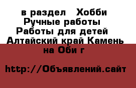  в раздел : Хобби. Ручные работы » Работы для детей . Алтайский край,Камень-на-Оби г.